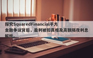 探究SquaredFinancial平方金融争议背后，盈利被扣真相及高额隔夜利息解析。