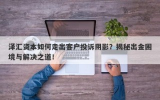 泽汇资本如何走出客户投诉阴影？揭秘出金困境与解决之道！