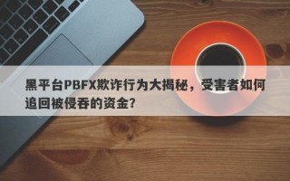 黑平台PBFX欺诈行为大揭秘，受害者如何追回被侵吞的资金？