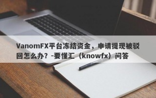 VanomFX平台冻结资金，申请提现被驳回怎么办？-要懂汇（knowfx）问答