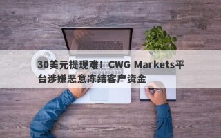 30美元提现难！CWG Markets平台涉嫌恶意冻结客户资金