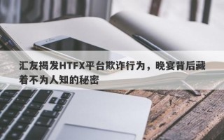 汇友揭发HTFX平台欺诈行为，晚宴背后藏着不为人知的秘密