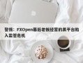 警惕：FXOpen幕后老板经营的黑平台陷入监管危机