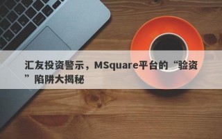 汇友投资警示，MSquare平台的“验资”陷阱大揭秘