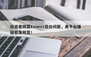 投资者揭露Exness报价问题，黑平台嫌疑愈发明显！