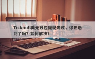 Tickmill美元钱包提现失败，你也遇到了吗？如何解决？