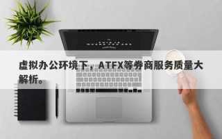 虚拟办公环境下，ATFX等券商服务质量大解析。