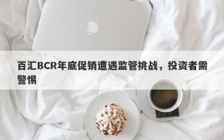 百汇BCR年底促销遭遇监管挑战，投资者需警惕