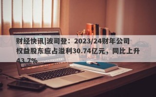 财经快讯|波司登：2023/24财年公司权益股东应占溢利30.74亿元，同比上升43.7%