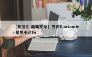 【要懂汇 最新文章】券商Santander是黑平台吗
