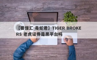 【要懂汇 毒蛇君】TIGER BROKERS 老虎证券是黑平台吗
