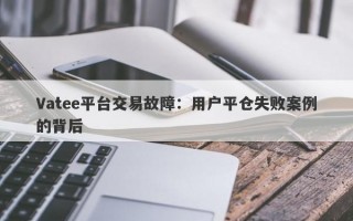 Vatee平台交易故障：用户平仓失败案例的背后