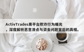 ActivTrades黑平台欺诈行为曝光，深度解析恶意滑点与资金问题背后的真相。