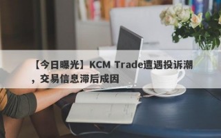 【今日曝光】KCM Trade遭遇投诉潮，交易信息滞后成因
