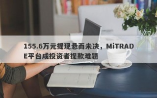 155.6万元提现悬而未决，MiTRADE平台成投资者提款难题