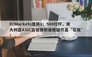 ECMarkets提供1：500杠杆，澳大利亚ASIC监管牌照被质疑只是“花瓶”！