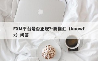 FXM平台是否正规?-要懂汇（knowfx）问答