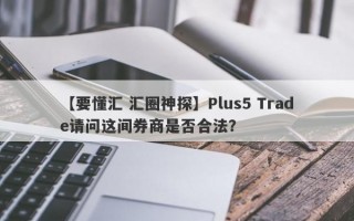 【要懂汇 汇圈神探】Plus5 Trade请问这间券商是否合法？
