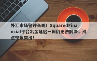 外汇市场警钟长鸣！SquaredFinancial平台出金延迟一周仍无法解决，滑点现象突出！