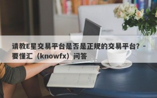 请教E星交易平台是否是正规的交易平台？-要懂汇（knowfx）问答