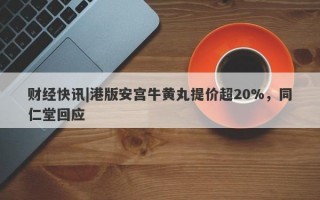 财经快讯|港版安宫牛黄丸提价超20%，同仁堂回应