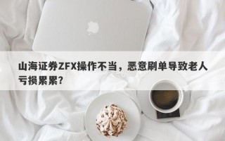 山海证券ZFX操作不当，恶意刷单导致老人亏损累累？