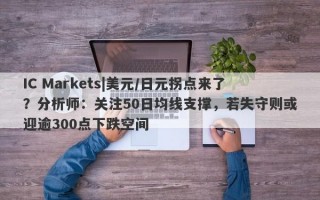 IC Markets|美元/日元拐点来了？分析师：关注50日均线支撑，若失守则或迎逾300点下跌空间