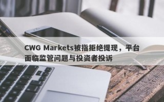 CWG Markets被指拒绝提现，平台面临监管问题与投资者投诉