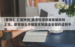 [要懂汇 汇圈神探]香港玖津资金盘骗局别上当，都是缅北诈骗冒名知道企业做的虚假平台