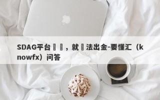 SDAG平台詐騙，就無法出金-要懂汇（knowfx）问答