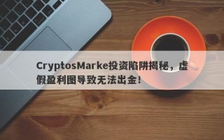 CryptosMarke投资陷阱揭秘，虚假盈利图导致无法出金！