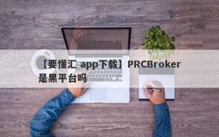 【要懂汇 app下载】PRCBroker是黑平台吗
