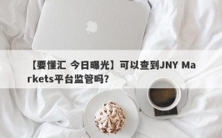 【要懂汇 今日曝光】可以查到JNY Markets平台监管吗？
