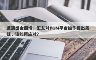 遭遇出金困境，汇友对PGM平台操作提出质疑，该如何应对？