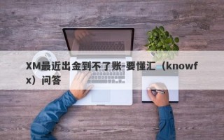 XM最近出金到不了账-要懂汇（knowfx）问答