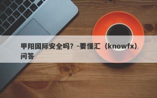 甲阳国际安全吗？-要懂汇（knowfx）问答