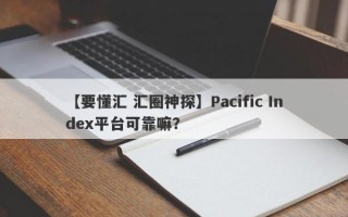 【要懂汇 汇圈神探】Pacific Index平台可靠嘛？
