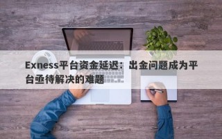 Exness平台资金延迟：出金问题成为平台亟待解决的难题