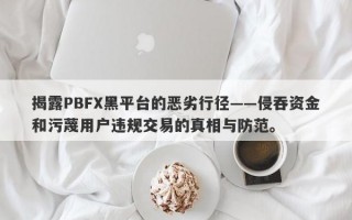 揭露PBFX黑平台的恶劣行径——侵吞资金和污蔑用户违规交易的真相与防范。