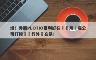 爆！券商PLOTIO百利好在國內用傳媒公司打掩護進行外匯交易！