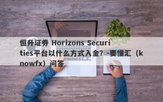 恒升证券 Horizons Securities平台以什么方式入金？-要懂汇（knowfx）问答