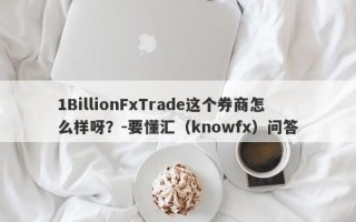 1BillionFxTrade这个券商怎么样呀？-要懂汇（knowfx）问答