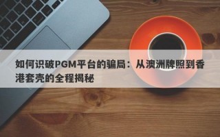 如何识破PGM平台的骗局：从澳洲牌照到香港套壳的全程揭秘