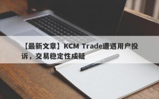 【最新文章】KCM Trade遭遇用户投诉，交易稳定性成疑
