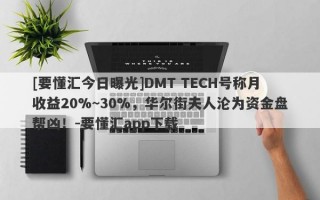 [要懂汇今日曝光]DMT TECH号称月收益20%~30%，华尔街夫人沦为资金盘帮凶！-要懂汇app下载