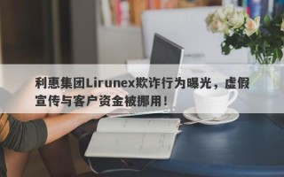 利惠集团Lirunex欺诈行为曝光，虚假宣传与客户资金被挪用！