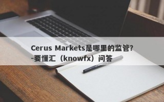 Cerus Markets是哪里的监管？-要懂汇（knowfx）问答