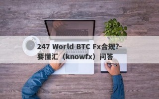 247 World BTC Fx合规?-要懂汇（knowfx）问答