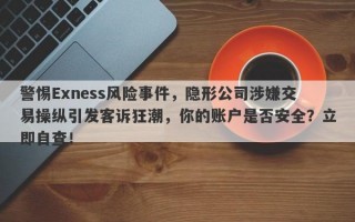 警惕Exness风险事件，隐形公司涉嫌交易操纵引发客诉狂潮，你的账户是否安全？立即自查！