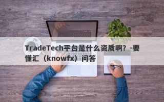 TradeTech平台是什么资质啊？-要懂汇（knowfx）问答